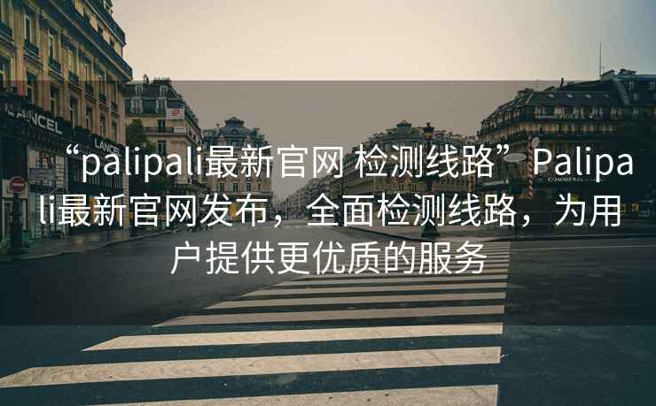 “palipali最新官網(wǎng) 檢測線(xiàn)路”P(pán)alipali最新官網(wǎng)發(fā)布，全面檢測線(xiàn)路，為用戶(hù)提供更優(yōu)質(zhì)的服務(wù)