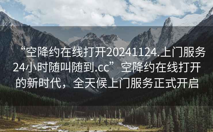 “空降約在線(xiàn)打開(kāi)20241124.上門(mén)服務(wù)24小時(shí)隨叫隨到.cc”空降約在線(xiàn)打開(kāi)的新時(shí)代，全天候上門(mén)服務(wù)正式開(kāi)啟