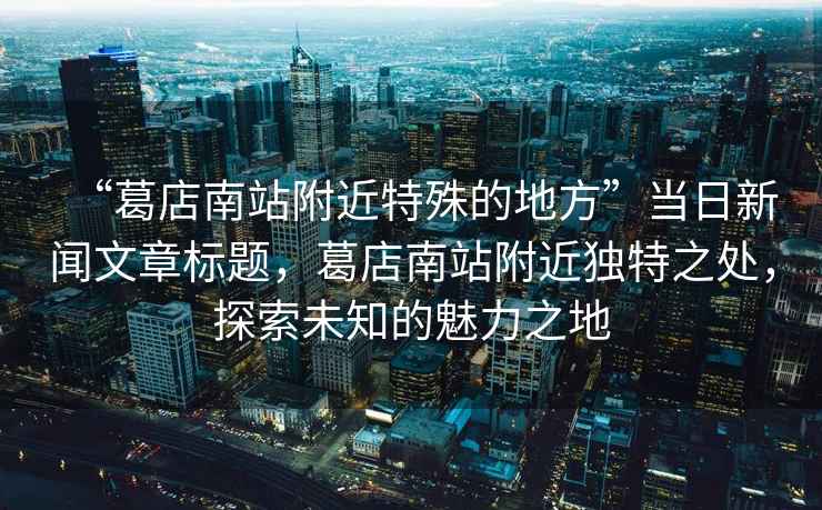 “葛店南站附近特殊的地方”當日新聞文章標題，葛店南站附近獨特之處，探索未知的魅力之地