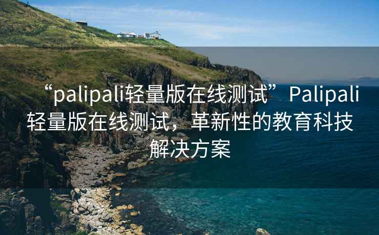 “palipali輕量版在線(xiàn)測試”P(pán)alipali輕量版在線(xiàn)測試，革新性的教育科技解決方案