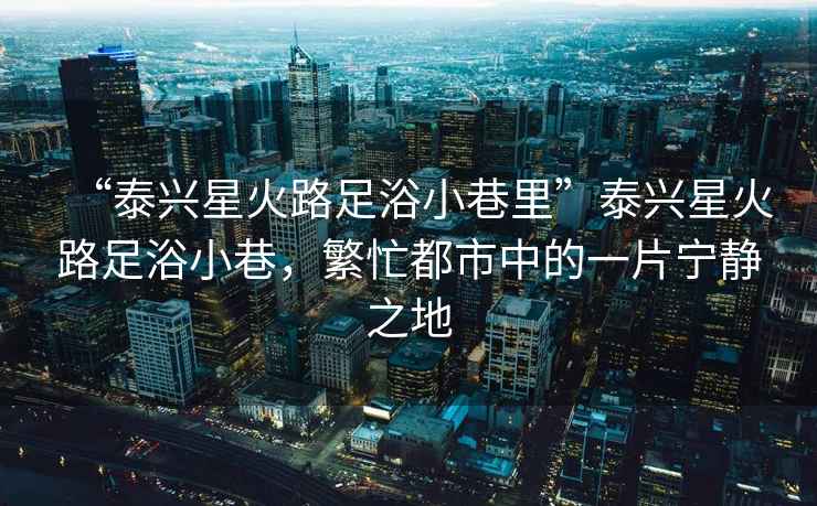“泰興星火路足浴小巷里”泰興星火路足浴小巷，繁忙都市中的一片寧靜之地