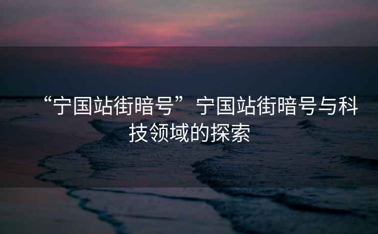 “寧國站街暗號”寧國站街暗號與科技領(lǐng)域的探索