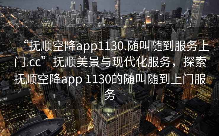 “撫順空降app1130.隨叫隨到服務(wù)上門(mén).cc”撫順美景與現代化服務(wù)，探索撫順空降app 1130的隨叫隨到上門(mén)服務(wù)