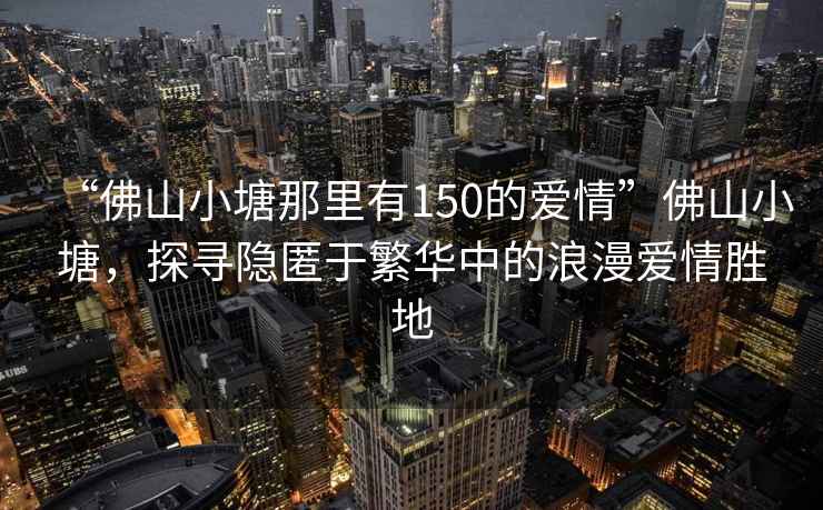 “佛山小塘那里有150的愛(ài)情”佛山小塘，探尋隱匿于繁華中的浪漫愛(ài)情勝地