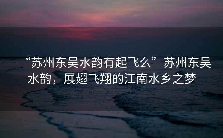 “蘇州東吳水韻有起飛么”蘇州東吳水韻，展翅飛翔的江南水鄉之夢(mèng)
