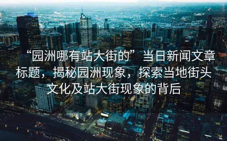 “園洲哪有站大街的”當日新聞文章標題，揭秘園洲現象，探索當地街頭文化及站大街現象的背后