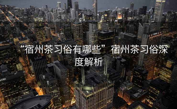 “宿州茶習俗有哪些”宿州茶習俗深度解析