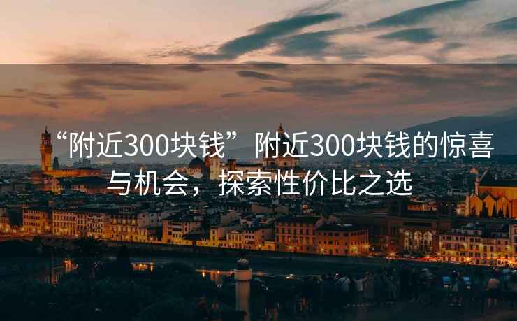 “附近300塊錢(qián)”附近300塊錢(qián)的驚喜與機會(huì )，探索性?xún)r(jià)比之選