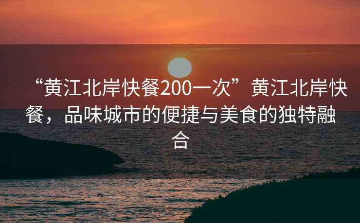 “黃江北岸快餐200一次”黃江北岸快餐，品味城市的便捷與美食的獨特融合