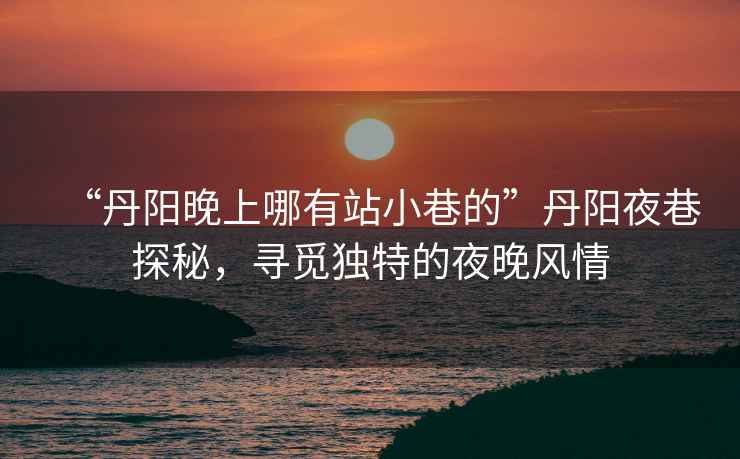“丹陽(yáng)晚上哪有站小巷的”丹陽(yáng)夜巷探秘，尋覓獨特的夜晚風(fēng)情
