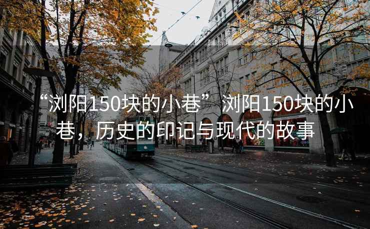 “瀏陽(yáng)150塊的小巷”瀏陽(yáng)150塊的小巷，歷史的印記與現代的故事
