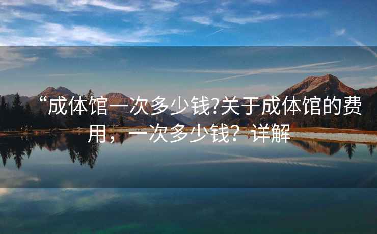 “成體館一次多少錢(qián)?關(guān)于成體館的費用，一次多少錢(qián)？詳解