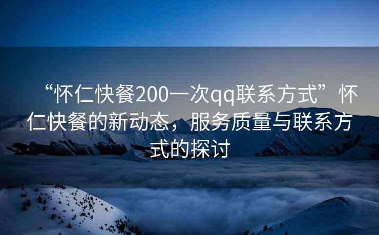 “懷仁快餐200一次qq聯(lián)系方式”懷仁快餐的新動(dòng)態(tài)，服務(wù)質(zhì)量與聯(lián)系方式的探討