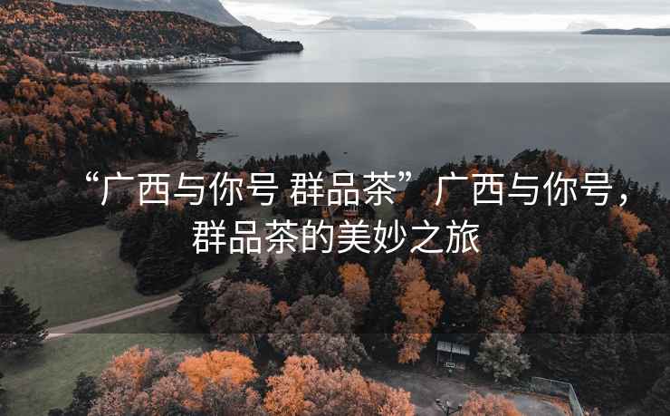 “廣西與你號 群品茶”廣西與你號，群品茶的美妙之旅