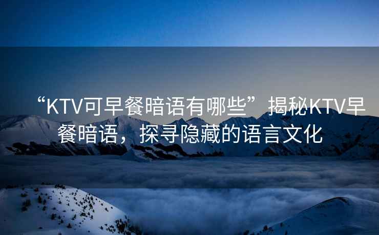 “KTV可早餐暗語(yǔ)有哪些”揭秘KTV早餐暗語(yǔ)，探尋隱藏的語(yǔ)言文化