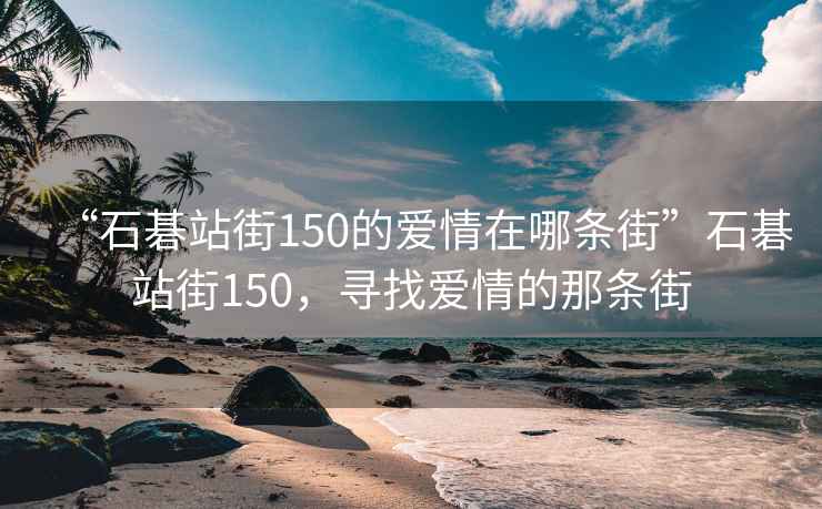 “石碁站街150的愛(ài)情在哪條街”石碁站街150，尋找愛(ài)情的那條街