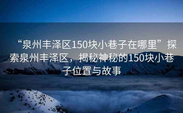 “泉州豐澤區150塊小巷子在哪里”探索泉州豐澤區，揭秘神秘的150塊小巷子位置與故事