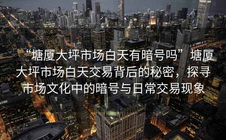 “塘廈大坪市場(chǎng)白天有暗號嗎”塘廈大坪市場(chǎng)白天交易背后的秘密，探尋市場(chǎng)文化中的暗號與日常交易現象