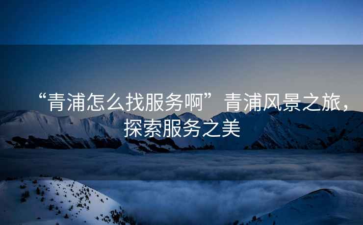 “青浦怎么找服務(wù)啊”青浦風(fēng)景之旅，探索服務(wù)之美