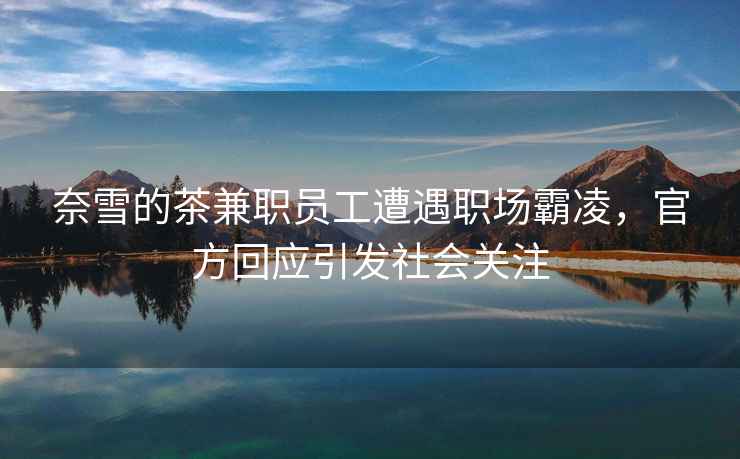 奈雪的茶兼職員工遭遇職場(chǎng)霸凌，官方回應引發(fā)社會(huì )關(guān)注