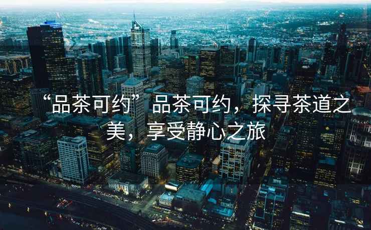 “品茶可約”品茶可約，探尋茶道之美，享受靜心之旅