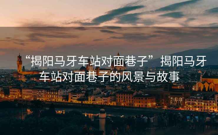 “揭陽(yáng)馬牙車(chē)站對面巷子”揭陽(yáng)馬牙車(chē)站對面巷子的風(fēng)景與故事