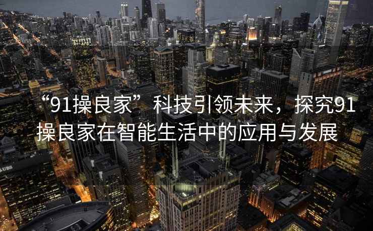“91操良家”科技引領(lǐng)未來(lái)，探究91操良家在智能生活中的應用與發(fā)展