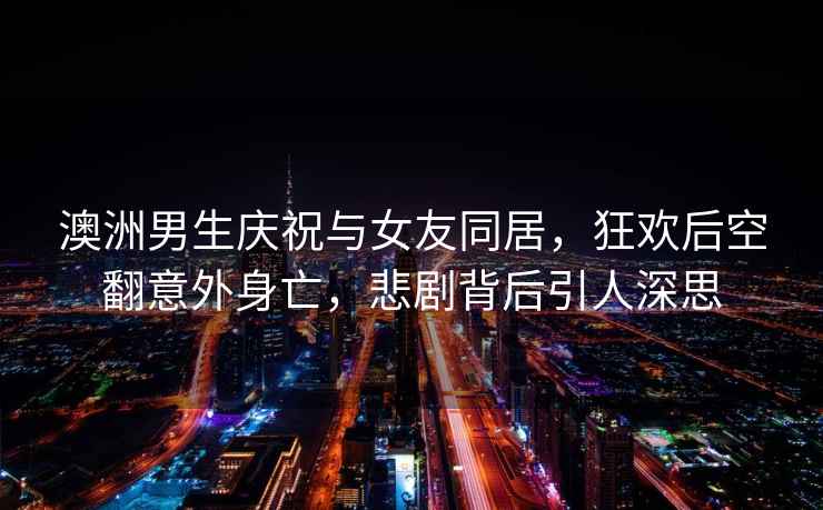 澳洲男生慶祝與女友同居，狂歡后空翻意外身亡，悲劇背后引人深思