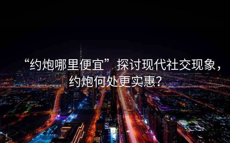 “約炮哪里便宜”探討現代社交現象，約炮何處更實(shí)惠？