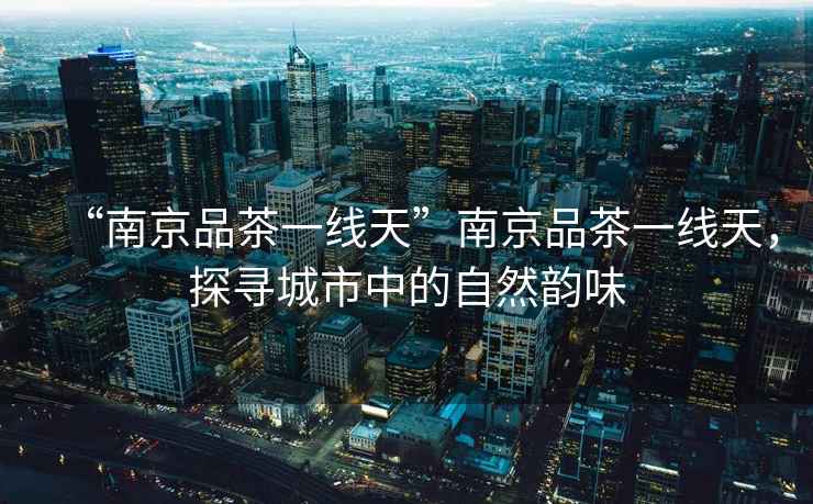 “南京品茶一線(xiàn)天”南京品茶一線(xiàn)天，探尋城市中的自然韻味