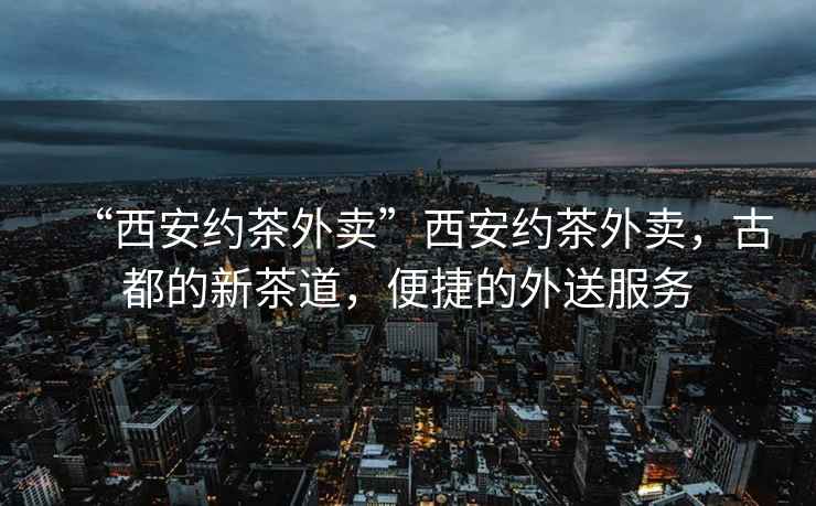 “西安約茶外賣(mài)”西安約茶外賣(mài)，古都的新茶道，便捷的外送服務(wù)