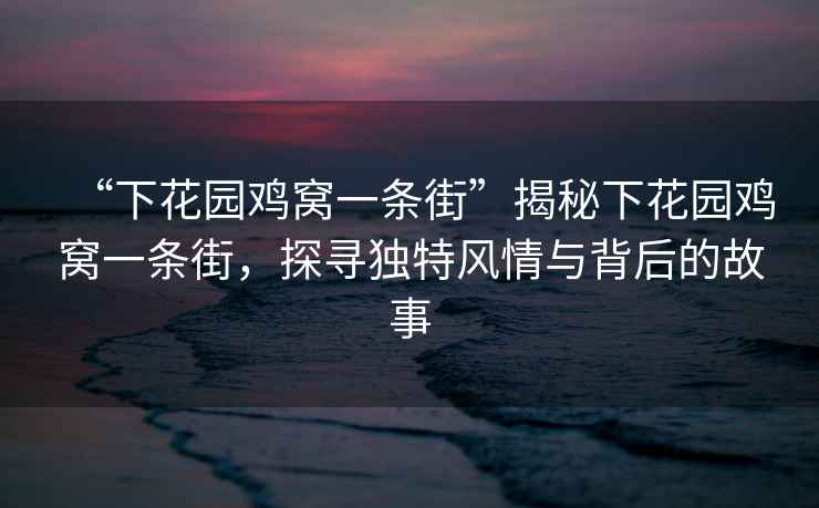 “下花園雞窩一條街”揭秘下花園雞窩一條街，探尋獨特風(fēng)情與背后的故事