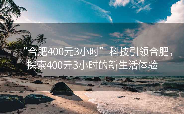 “合肥400元3小時(shí)”科技引領(lǐng)合肥，探索400元3小時(shí)的新生活體驗