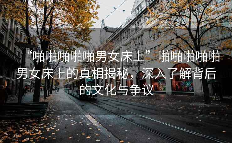 “啪啪啪啪啪男女床上”啪啪啪啪啪男女床上的真相揭秘，深入了解背后的文化與爭議