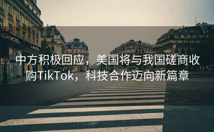 中方積極回應，美國將與我國磋商收購TikTok，科技合作邁向新篇章