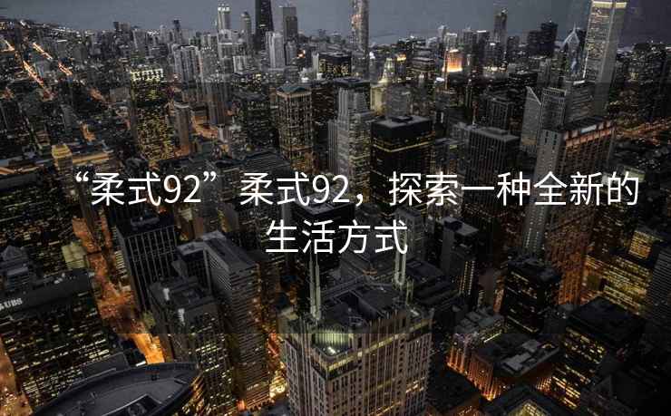 “柔式92”柔式92，探索一種全新的生活方式