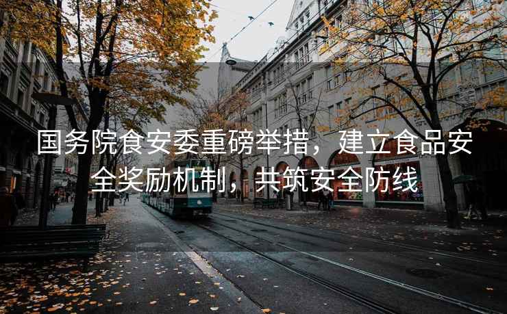 國務(wù)院食安委重磅舉措，建立食品安全獎勵機制，共筑安全防線(xiàn)