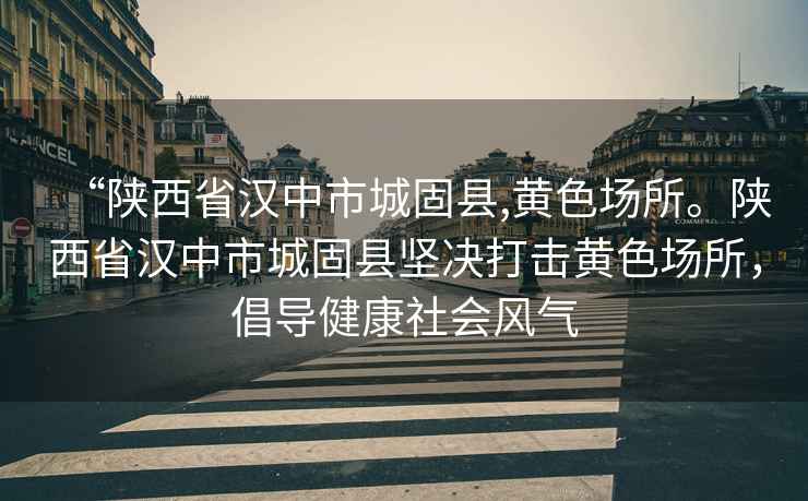 “陜西省漢中市城固縣,黃色場(chǎng)所。陜西省漢中市城固縣堅決打擊黃色場(chǎng)所，倡導健康社會(huì )風(fēng)氣