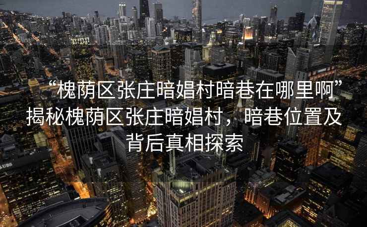“槐蔭區張莊暗娼村暗巷在哪里啊”揭秘槐蔭區張莊暗娼村，暗巷位置及背后真相探索