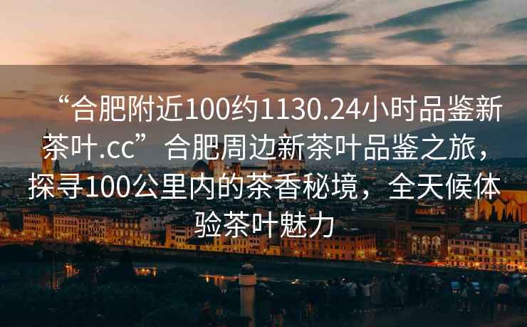 “合肥附近100約1130.24小時(shí)品鑒新茶葉.cc”合肥周邊新茶葉品鑒之旅，探尋100公里內的茶香秘境，全天候體驗茶葉魅力