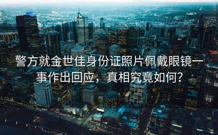 警方就金世佳身份證照片佩戴眼鏡一事作出回應，真相究竟如何？