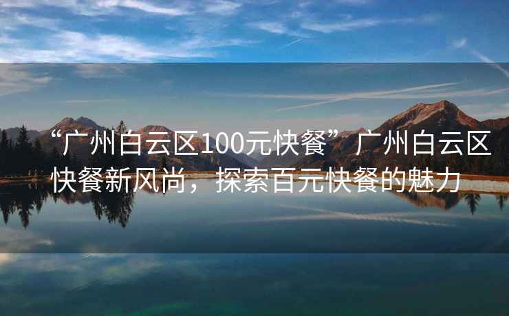 “廣州白云區100元快餐”廣州白云區快餐新風(fēng)尚，探索百元快餐的魅力