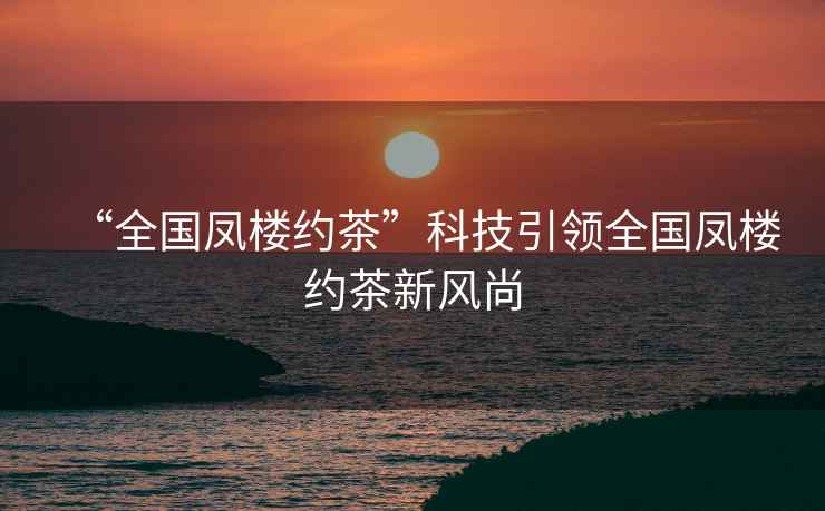 “全國鳳樓約茶”科技引領(lǐng)全國鳳樓約茶新風(fēng)尚