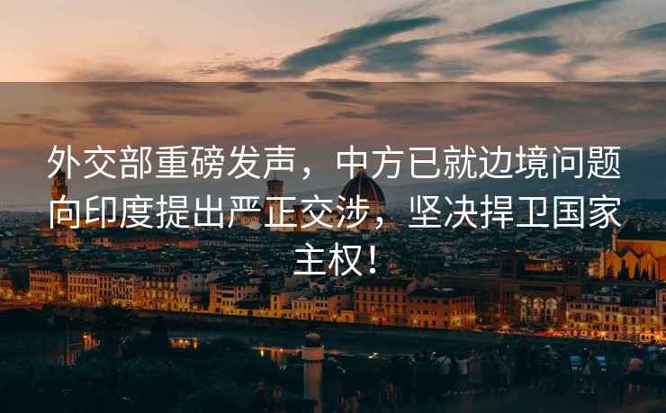 外交部重磅發(fā)聲，中方已就邊境問(wèn)題向印度提出嚴正交涉，堅決捍衛國家主權！