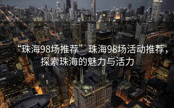 “珠海98場(chǎng)推薦”珠海98場(chǎng)活動(dòng)推薦，探索珠海的魅力與活力