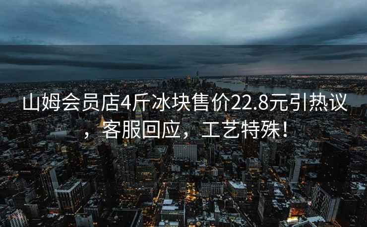 山姆會(huì )員店4斤冰塊售價(jià)22.8元引熱議，客服回應，工藝特殊！