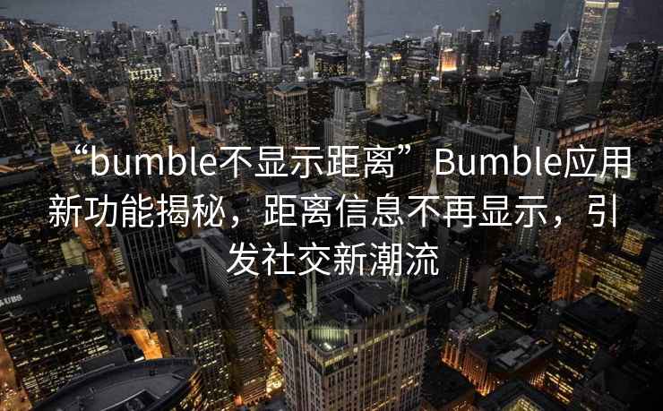 “bumble不顯示距離”Bumble應用新功能揭秘，距離信息不再顯示，引發(fā)社交新潮流