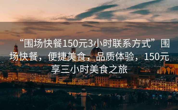 “圍場(chǎng)快餐150元3小時(shí)聯(lián)系方式”圍場(chǎng)快餐，便捷美食，品質(zhì)體驗，150元享三小時(shí)美食之旅