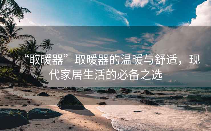 “取暖器”取暖器的溫暖與舒適，現代家居生活的必備之選