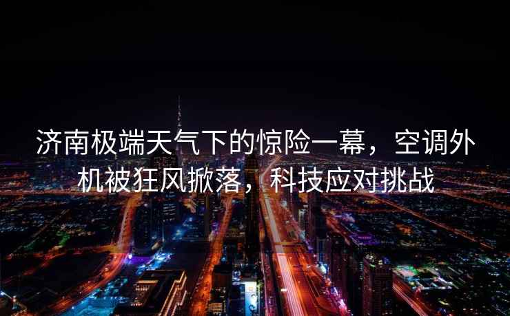 濟南極端天氣下的驚險一幕，空調外機被狂風(fēng)掀落，科技應對挑戰